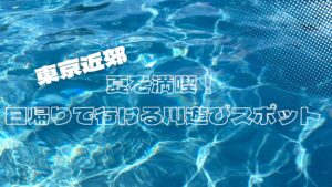 日帰りで行ける川遊びで夏を満喫！｜東京発おすすめスポット